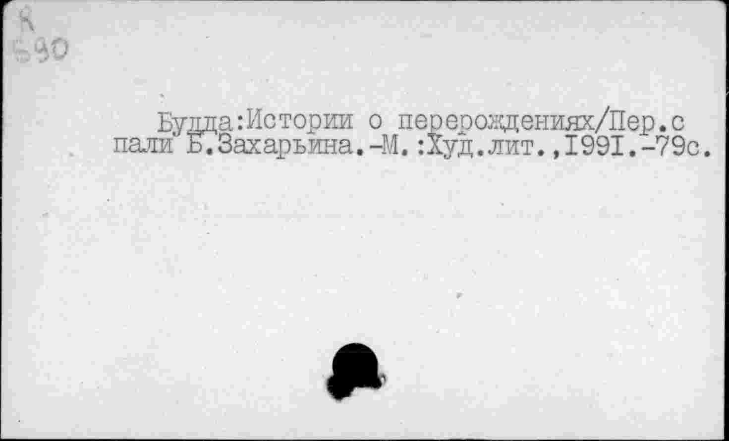 ﻿ч
U. ^0
Будда:Истории о перероадениях/Пер.с пали Б/Захарьина.-М.:Худ.лит.,I991.-79с